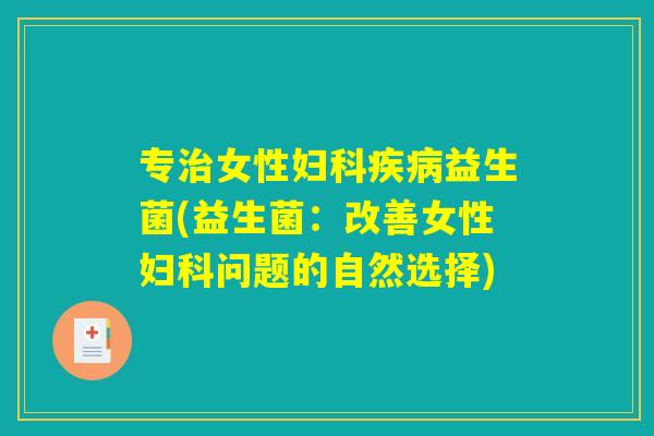 专治女性妇科疾病益生菌(益生菌:改善女性妇科问题的自然选择) 专治女性妇科疾病益生菌(益生菌:改善女性妇科问题的自然选择)