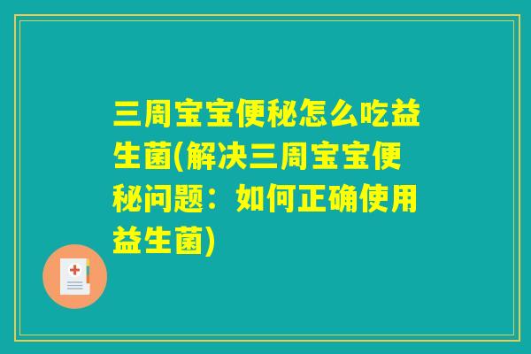 三周宝宝便秘怎么吃益生菌(解决三周宝宝便秘问题：如何正确使用益生菌)