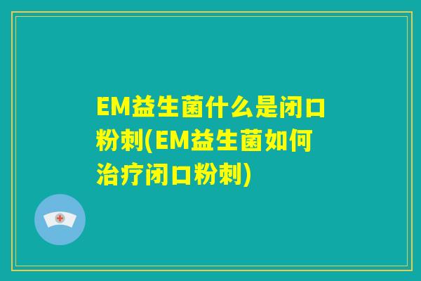EM益生菌什么是闭口粉刺(EM益生菌如何治疗闭口粉刺) EM益生菌什么是闭口粉刺(EM益生菌如何治疗闭口粉刺)