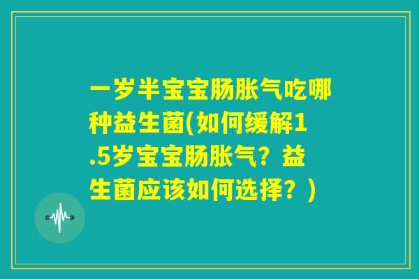 一岁半宝宝肠胀气吃哪种益生菌(如何缓解1.5岁宝宝肠胀气?益生菌应该如何选择?) 一岁半宝宝肠胀气吃哪种益生菌(如何缓解1.5岁宝宝肠胀气?益生菌应该如何选择?)