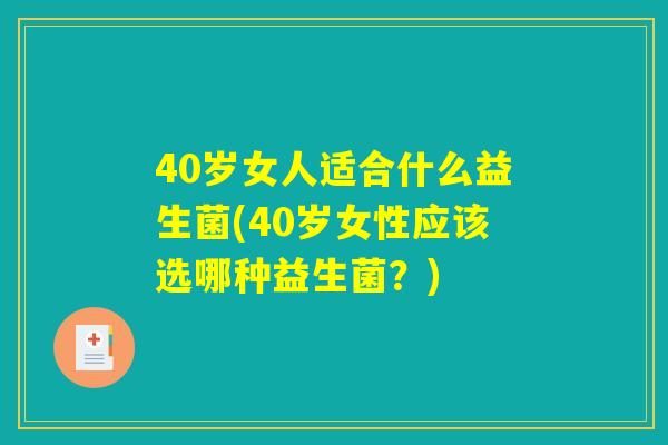 40岁女人适合什么益生菌(40岁女性应该选哪种益生菌?) 40岁女人适合什么益生菌(40岁女性应该选哪种益生菌?)