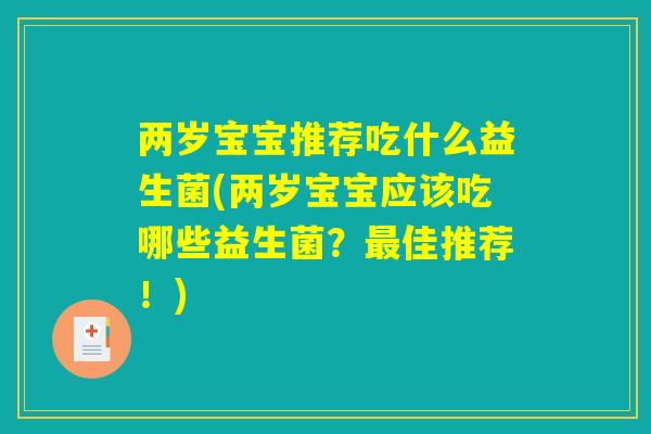 两岁宝宝推荐吃什么益生菌(两岁宝宝应该吃哪些益生菌?最佳推荐!) 两岁宝宝推荐吃什么益生菌(两岁宝宝应该吃哪些益生菌?最佳推荐!)