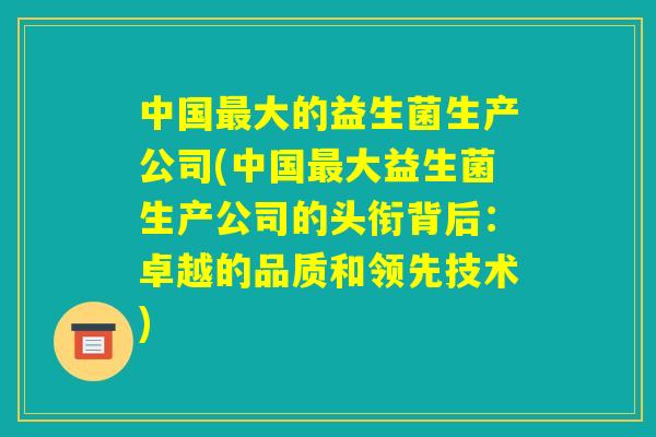 中国最大的益生菌生产公司(中国最大益生菌生产公司的头衔背后:卓越的品质和领先技术) 中国最大的益生菌生产公司(中国最大益生菌生产公司的头衔背后:卓越的品质和领先技术)