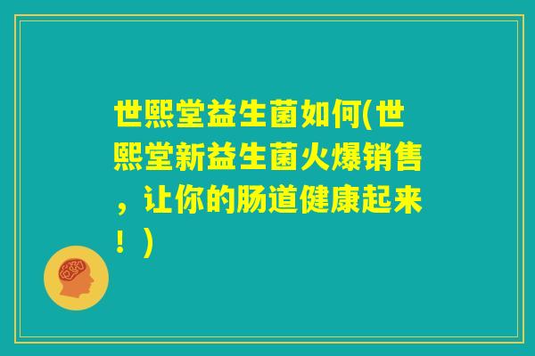 世熙堂益生菌如何(世熙堂新益生菌火爆销售,让你的肠道健康起来!) 世熙堂益生菌如何(世熙堂新益生菌火爆销售,让你的肠道健康起来!)