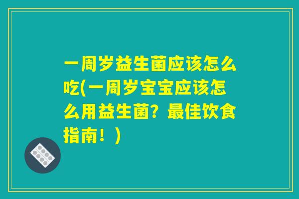 一周岁益生菌应该怎么吃(一周岁宝宝应该怎么用益生菌?最佳饮食指南!) 一周岁益生菌应该怎么吃(一周岁宝宝应该怎么用益生菌?最佳饮食指南!)