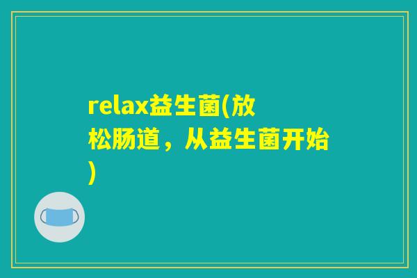 relax益生菌(放松肠道,从益生菌开始) relax益生菌(放松肠道,从益生菌开始)