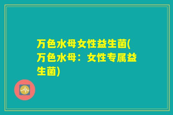 万色水母女性益生菌(万色水母:女性专属益生菌) 万色水母女性益生菌(万色水母:女性专属益生菌)