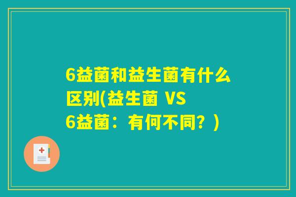 6益菌和益生菌有什么区别(益生菌 VS 6益菌:有何不同?) 6益菌和益生菌有什么区别(益生菌 VS 6益菌:有何不同?)