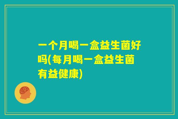 一个月喝一盒益生菌好吗(每月喝一盒益生菌有益健康) 一个月喝一盒益生菌好吗(每月喝一盒益生菌有益健康)