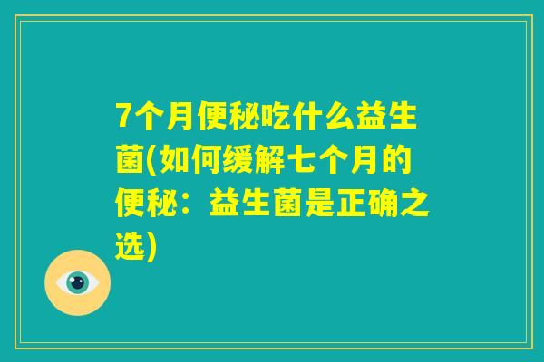 7个月便秘吃什么益生菌(如何缓解七个月的便秘:益生菌是正确之选) 7个月便秘吃什么益生菌(如何缓解七个月的便秘:益生菌是正确之选)