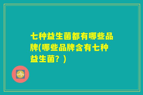 七种益生菌都有哪些品牌(哪些品牌含有七种益生菌?) 七种益生菌都有哪些品牌(哪些品牌含有七种益生菌?)