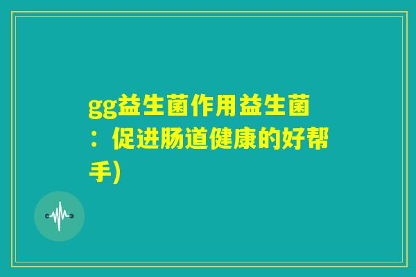 gg益生菌作用益生菌：促进肠道健康的好帮手)