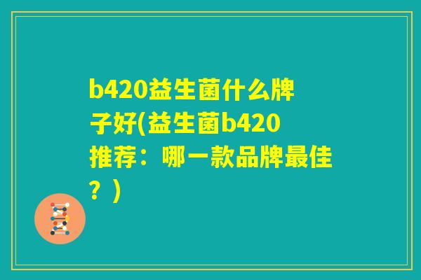 b420益生菌什么牌子好(益生菌b420推荐:哪一款品牌最佳?) b420益生菌什么牌子好(益生菌b420推荐:哪一款品牌最佳?)
