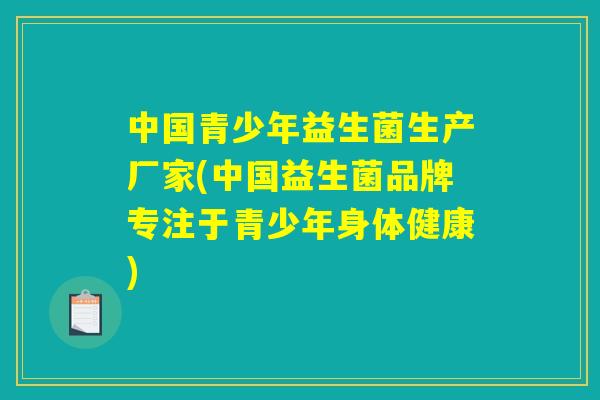 中国青少年益生菌生产厂家(中国益生菌品牌专注于青少年身体健康)