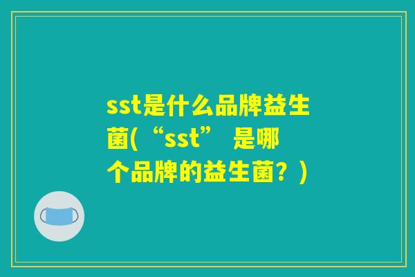 sst是什么品牌益生菌(“sst” 是哪个品牌的益生菌?) sst是什么品牌益生菌(“sst” 是哪个品牌的益生菌?)