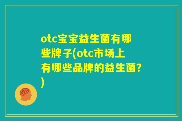 otc宝宝益生菌有哪些牌子(otc市场上有哪些品牌的益生菌?) otc宝宝益生菌有哪些牌子(otc市场上有哪些品牌的益生菌?)