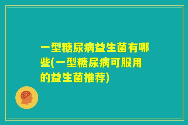 一型糖尿病益生菌有哪些(一型糖尿病可服用的益生菌推荐) 一型糖尿病益生菌有哪些(一型糖尿病可服用的益生菌推荐)