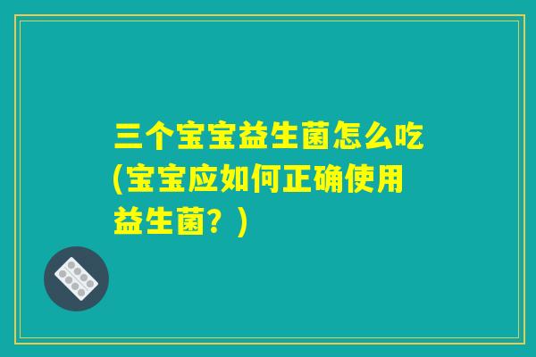 三个宝宝益生菌怎么吃(宝宝应如何正确使用益生菌?) 三个宝宝益生菌怎么吃(宝宝应如何正确使用益生菌?)