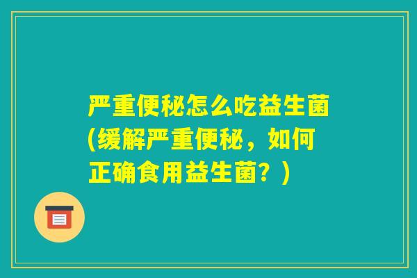 严重便秘怎么吃益生菌(缓解严重便秘,如何正确食用益生菌?) 严重便秘怎么吃益生菌(缓解严重便秘,如何正确食用益生菌?)