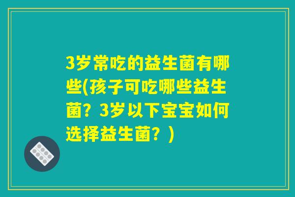 3岁常吃的益生菌有哪些(孩子可吃哪些益生菌?3岁以下宝宝如何选择益生菌?) 3岁常吃的益生菌有哪些(孩子可吃哪些益生菌?3岁以下宝宝如何选择益生菌?)