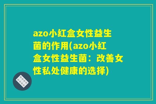 azo小红盒女性益生菌的作用(azo小红盒女性益生菌:改善女性私处健康的选择) azo小红盒女性益生菌的作用(azo小红盒女性益生菌:改善女性私处健康的选择)