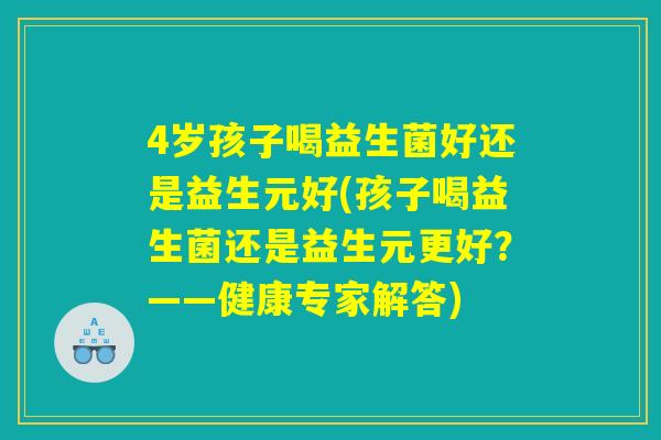 4岁孩子喝益生菌好还是益生元好(孩子喝益生菌还是益生元更好?——健康专家解答) 4岁孩子喝益生菌好还是益生元好(孩子喝益生菌还是益生元更好?——健康专家解答)