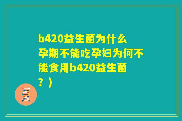 b420益生菌为什么孕期不能吃孕妇为何不能食用b420益生菌?) b420益生菌为什么孕期不能吃孕妇为何不能食用b420益生菌?)