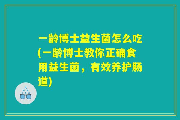 一龄博士益生菌怎么吃(一龄博士教你正确食用益生菌,有效养护肠道) 一龄博士益生菌怎么吃(一龄博士教你正确食用益生菌,有效养护肠道)