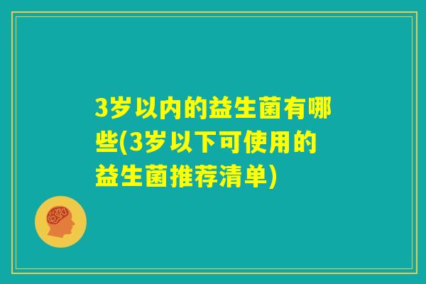 3岁以内的益生菌有哪些(3岁以下可使用的益生菌推荐清单) 3岁以内的益生菌有哪些(3岁以下可使用的益生菌推荐清单)