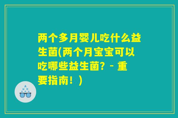 两个多月婴儿吃什么益生菌(两个月宝宝可以吃哪些益生菌?- 重要指南!) 两个多月婴儿吃什么益生菌(两个月宝宝可以吃哪些益生菌?- 重要指南!)