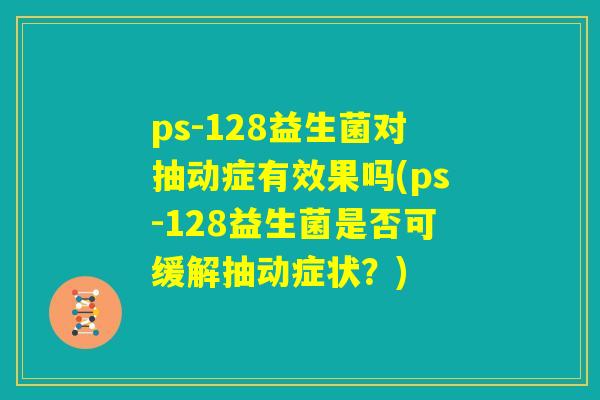 ps-128益生菌对抽动症有效果吗(ps-128益生菌是否可缓解抽动症状?) ps-128益生菌对抽动症有效果吗(ps-128益生菌是否可缓解抽动症状?)