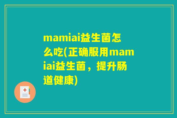 mamiai益生菌怎么吃(正确服用mamiai益生菌,提升肠道健康) mamiai益生菌怎么吃(正确服用mamiai益生菌,提升肠道健康)
