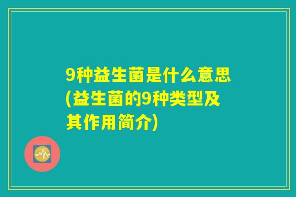 9种益生菌是什么意思(益生菌的9种类型及其作用简介) 9种益生菌是什么意思(益生菌的9种类型及其作用简介)