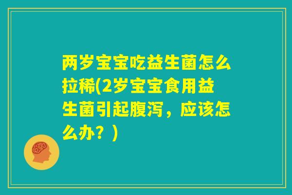 两岁宝宝吃益生菌怎么拉稀(2岁宝宝食用益生菌引起腹泻,应该怎么办?) 两岁宝宝吃益生菌怎么拉稀(2岁宝宝食用益生菌引起腹泻,应该怎么办?)