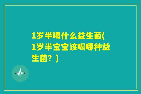 1岁半喝什么益生菌(1岁半宝宝该喝哪种益生菌?) 1岁半喝什么益生菌(1岁半宝宝该喝哪种益生菌?)