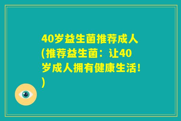40岁益生菌推荐成人(推荐益生菌:让40岁成人拥有健康生活!) 40岁益生菌推荐成人(推荐益生菌:让40岁成人拥有健康生活!)