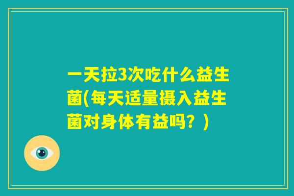 一天拉3次吃什么益生菌(每天适量摄入益生菌对身体有益吗?) 一天拉3次吃什么益生菌(每天适量摄入益生菌对身体有益吗?)