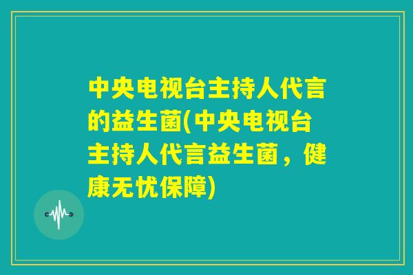 中央电视台主持人代言的益生菌(中央电视台主持人代言益生菌，健康无忧保障)