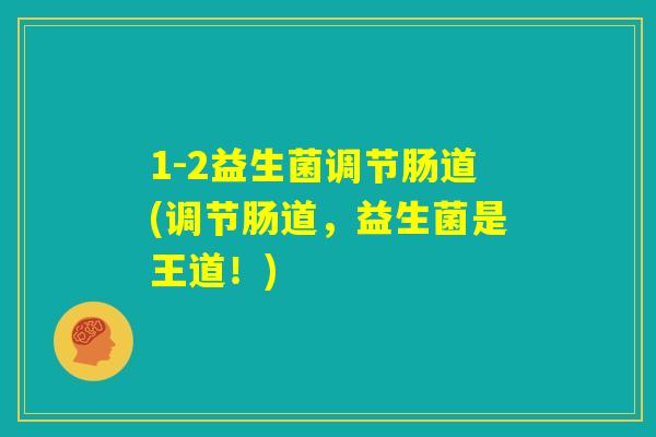1-2益生菌调节肠道(调节肠道,益生菌是王道!) 1-2益生菌调节肠道(调节肠道,益生菌是王道!)