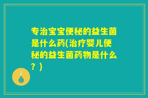 专治宝宝便秘的益生菌是什么药(治疗婴儿便秘的益生菌药物是什么?) 专治宝宝便秘的益生菌是什么药(治疗婴儿便秘的益生菌药物是什么?)