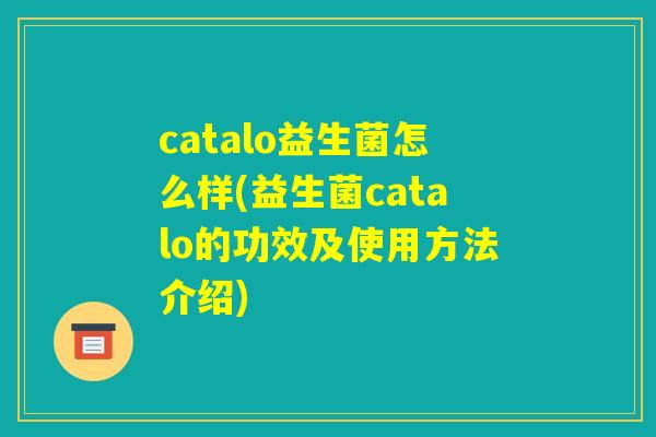 catalo益生菌怎么样(益生菌catalo的功效及使用方法介绍) catalo益生菌怎么样(益生菌catalo的功效及使用方法介绍)