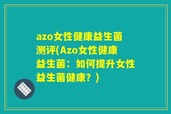 azo女性健康益生菌测评(Azo女性健康益生菌:如何提升女性益生菌健康?) azo女性健康益生菌测评(Azo女性健康益生菌:如何提升女性益生菌健康?)
