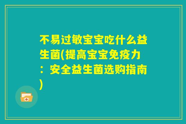 不易过敏宝宝吃什么益生菌(提高宝宝免疫力:安全益生菌选购指南) 不易过敏宝宝吃什么益生菌(提高宝宝免疫力:安全益生菌选购指南)
