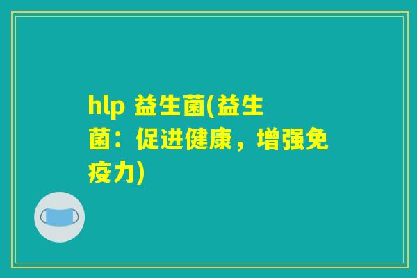 hlp 益生菌(益生菌:促进健康,增强免疫力) hlp 益生菌(益生菌:促进健康,增强免疫力)
