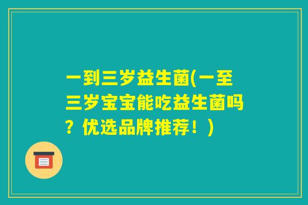 一到三岁益生菌(一至三岁宝宝能吃益生菌吗?优选品牌推荐!) 一到三岁益生菌(一至三岁宝宝能吃益生菌吗?优选品牌推荐!)
