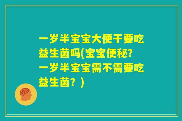 一岁半宝宝大便干要吃益生菌吗(宝宝便秘？一岁半宝宝需不需要吃益生菌？)