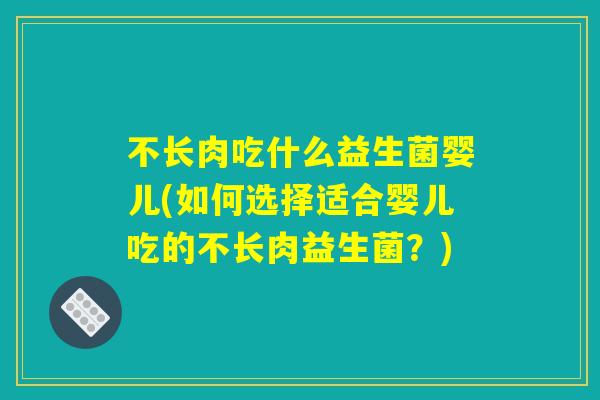 不长肉吃什么益生菌婴儿(如何选择适合婴儿吃的不长肉益生菌?) 不长肉吃什么益生菌婴儿(如何选择适合婴儿吃的不长肉益生菌?)