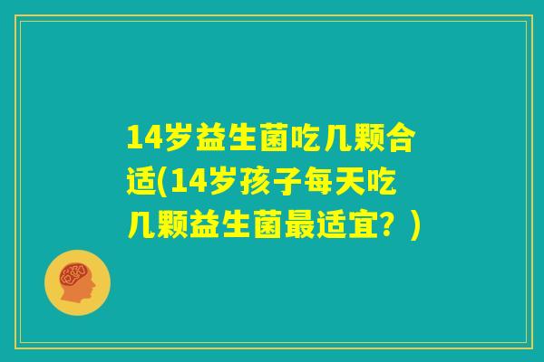 14岁益生菌吃几颗合适(14岁孩子每天吃几颗益生菌最适宜？)