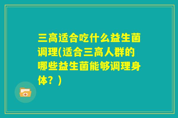 三高适合吃什么益生菌调理(适合三高人群的哪些益生菌能够调理身体？)