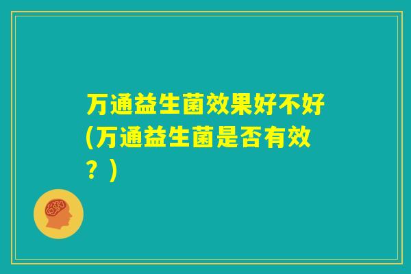 万通益生菌效果好不好(万通益生菌是否有效?) 万通益生菌效果好不好(万通益生菌是否有效?)